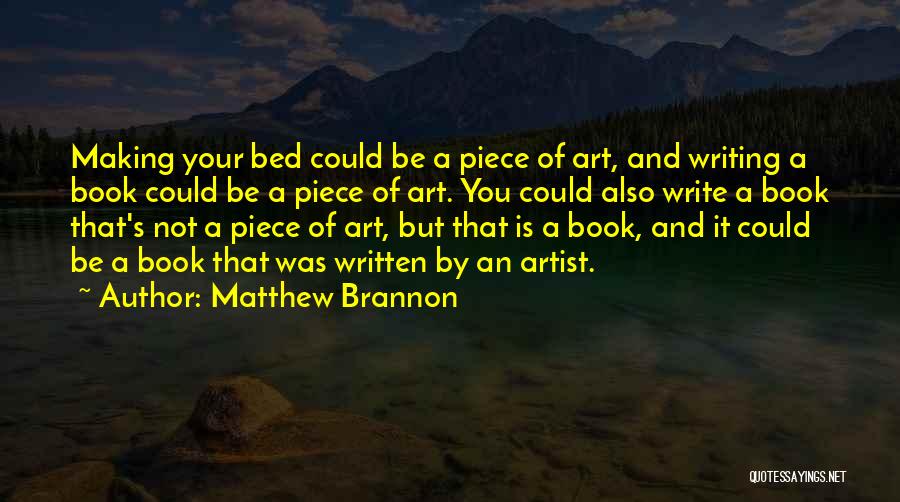 Matthew Brannon Quotes: Making Your Bed Could Be A Piece Of Art, And Writing A Book Could Be A Piece Of Art. You