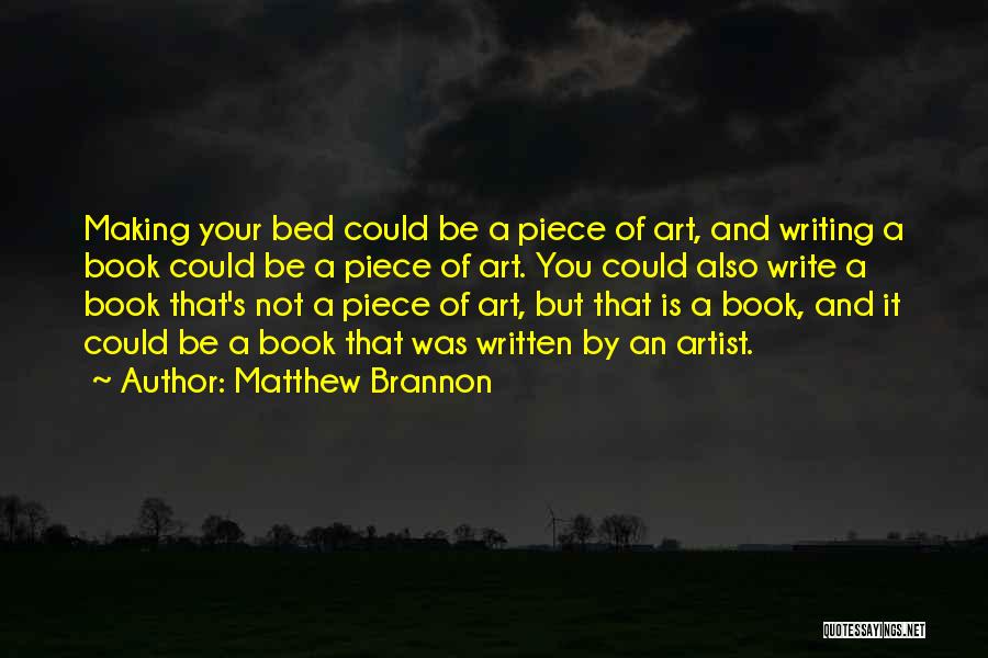 Matthew Brannon Quotes: Making Your Bed Could Be A Piece Of Art, And Writing A Book Could Be A Piece Of Art. You