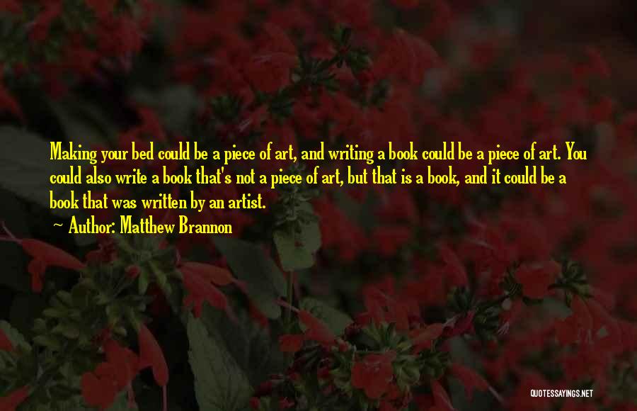 Matthew Brannon Quotes: Making Your Bed Could Be A Piece Of Art, And Writing A Book Could Be A Piece Of Art. You