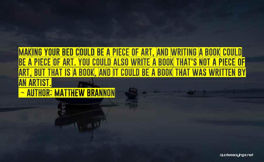 Matthew Brannon Quotes: Making Your Bed Could Be A Piece Of Art, And Writing A Book Could Be A Piece Of Art. You