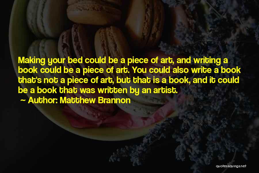Matthew Brannon Quotes: Making Your Bed Could Be A Piece Of Art, And Writing A Book Could Be A Piece Of Art. You