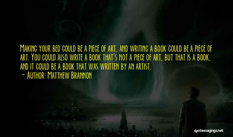 Matthew Brannon Quotes: Making Your Bed Could Be A Piece Of Art, And Writing A Book Could Be A Piece Of Art. You