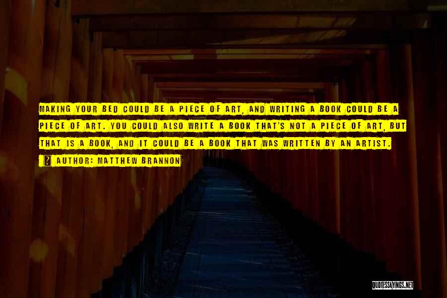 Matthew Brannon Quotes: Making Your Bed Could Be A Piece Of Art, And Writing A Book Could Be A Piece Of Art. You