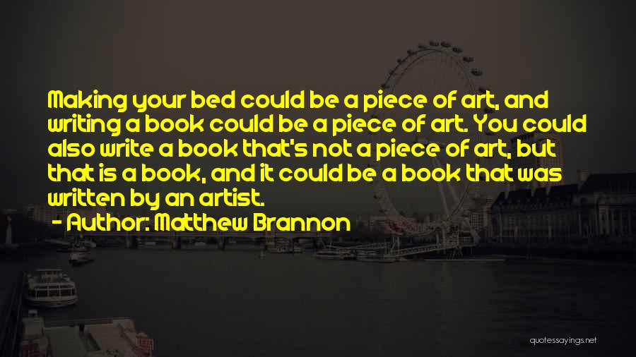 Matthew Brannon Quotes: Making Your Bed Could Be A Piece Of Art, And Writing A Book Could Be A Piece Of Art. You