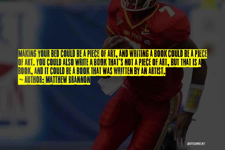 Matthew Brannon Quotes: Making Your Bed Could Be A Piece Of Art, And Writing A Book Could Be A Piece Of Art. You