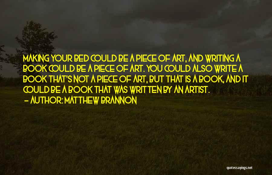 Matthew Brannon Quotes: Making Your Bed Could Be A Piece Of Art, And Writing A Book Could Be A Piece Of Art. You