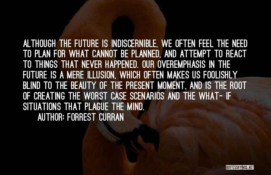 Forrest Curran Quotes: Although The Future Is Indiscernible, We Often Feel The Need To Plan For What Cannot Be Planned, And Attempt To