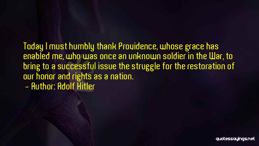 Adolf Hitler Quotes: Today I Must Humbly Thank Providence, Whose Grace Has Enabled Me, Who Was Once An Unknown Soldier In The War,