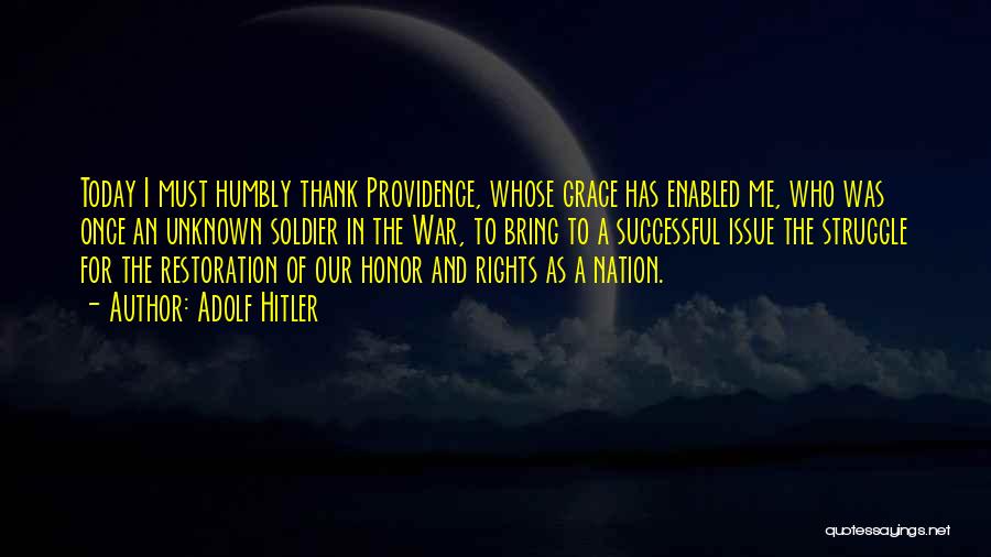 Adolf Hitler Quotes: Today I Must Humbly Thank Providence, Whose Grace Has Enabled Me, Who Was Once An Unknown Soldier In The War,