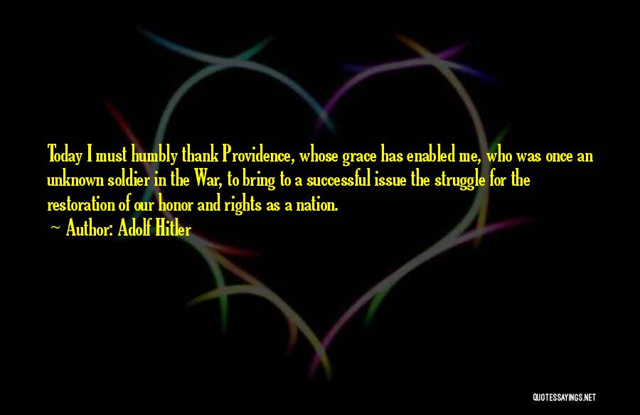 Adolf Hitler Quotes: Today I Must Humbly Thank Providence, Whose Grace Has Enabled Me, Who Was Once An Unknown Soldier In The War,