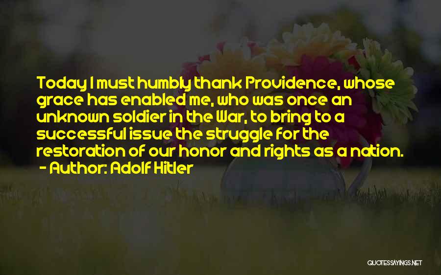 Adolf Hitler Quotes: Today I Must Humbly Thank Providence, Whose Grace Has Enabled Me, Who Was Once An Unknown Soldier In The War,