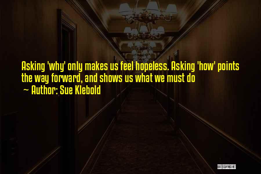 Sue Klebold Quotes: Asking 'why' Only Makes Us Feel Hopeless. Asking 'how' Points The Way Forward, And Shows Us What We Must Do