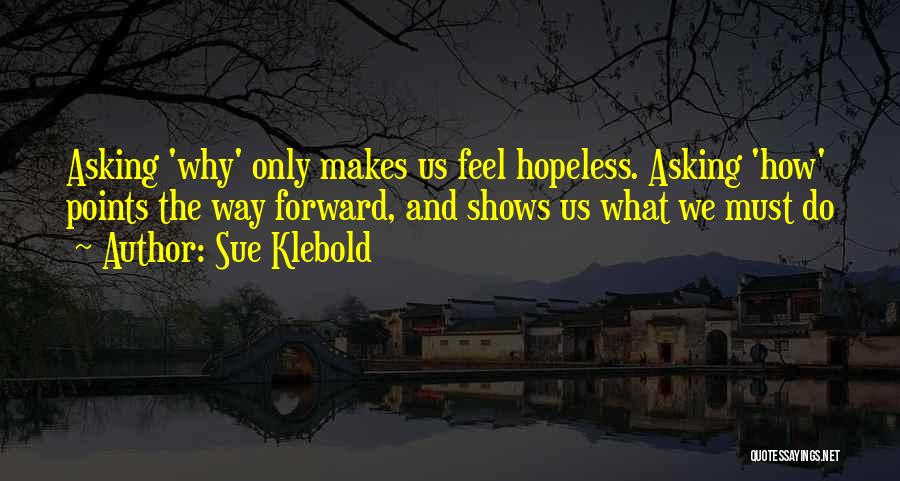 Sue Klebold Quotes: Asking 'why' Only Makes Us Feel Hopeless. Asking 'how' Points The Way Forward, And Shows Us What We Must Do