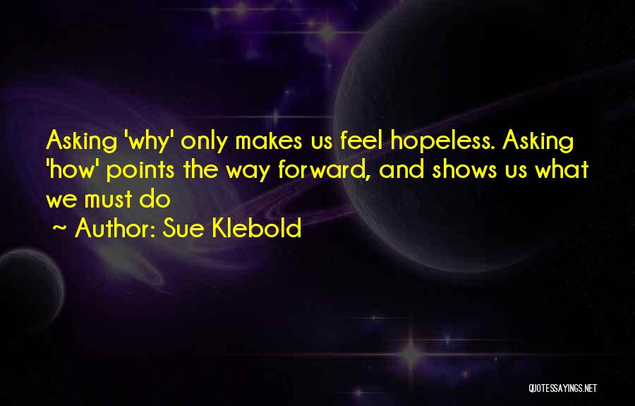 Sue Klebold Quotes: Asking 'why' Only Makes Us Feel Hopeless. Asking 'how' Points The Way Forward, And Shows Us What We Must Do