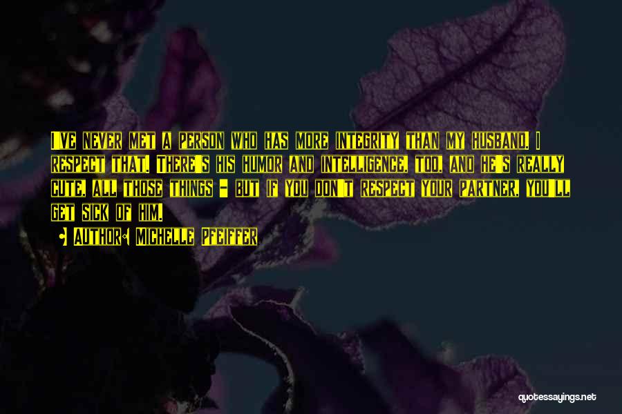 Michelle Pfeiffer Quotes: I've Never Met A Person Who Has More Integrity Than My Husband. I Respect That. There's His Humor And Intelligence,