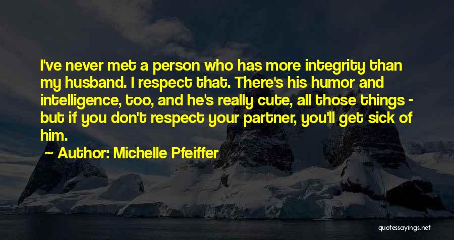 Michelle Pfeiffer Quotes: I've Never Met A Person Who Has More Integrity Than My Husband. I Respect That. There's His Humor And Intelligence,