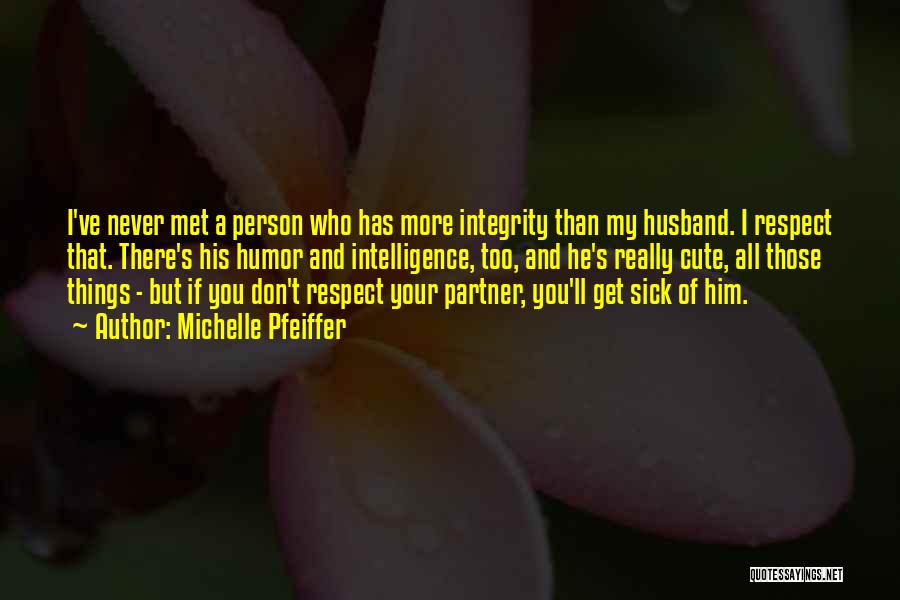 Michelle Pfeiffer Quotes: I've Never Met A Person Who Has More Integrity Than My Husband. I Respect That. There's His Humor And Intelligence,