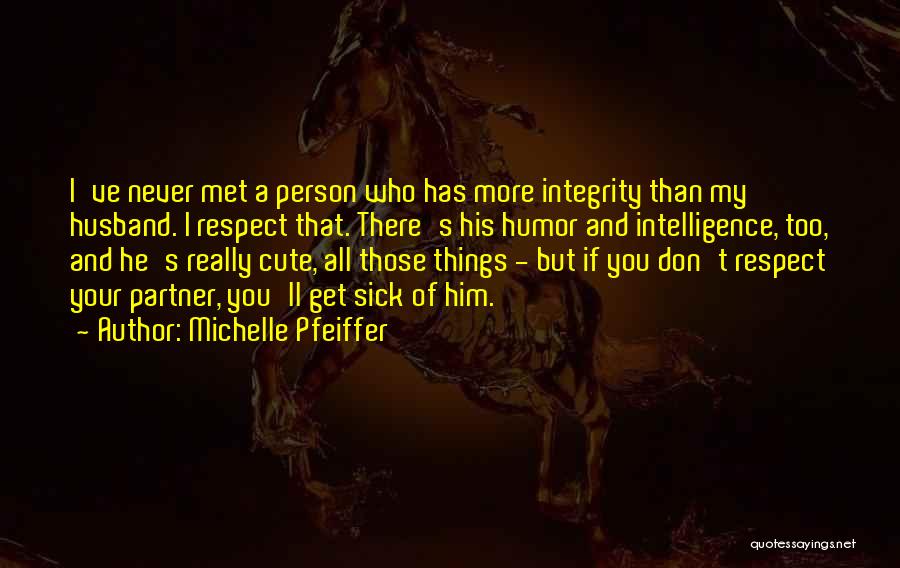 Michelle Pfeiffer Quotes: I've Never Met A Person Who Has More Integrity Than My Husband. I Respect That. There's His Humor And Intelligence,