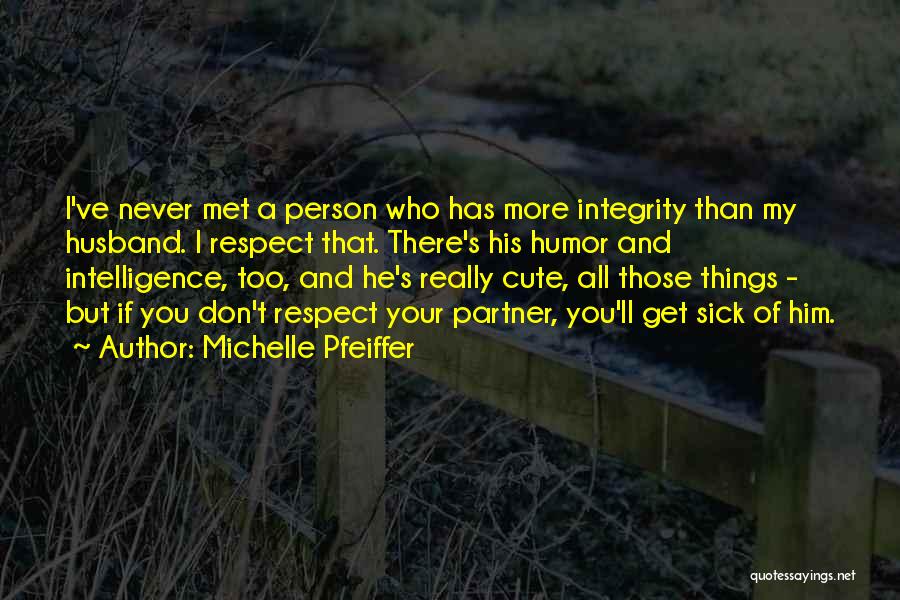 Michelle Pfeiffer Quotes: I've Never Met A Person Who Has More Integrity Than My Husband. I Respect That. There's His Humor And Intelligence,