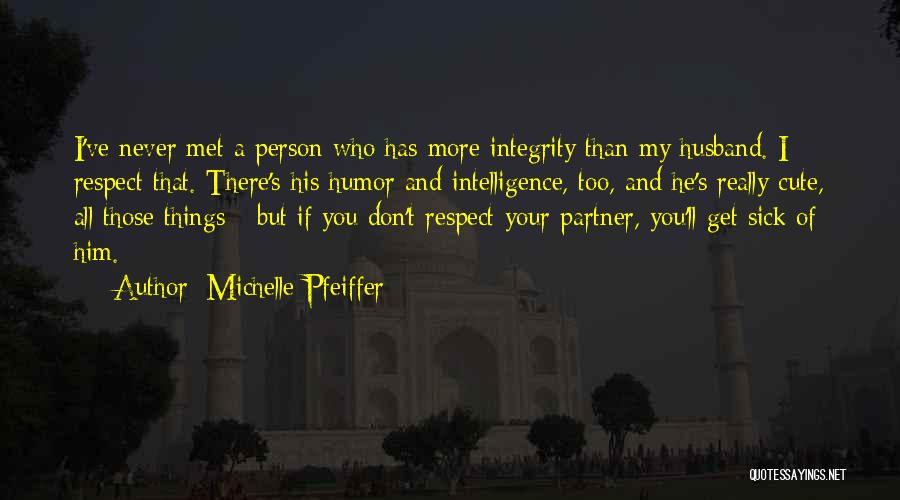 Michelle Pfeiffer Quotes: I've Never Met A Person Who Has More Integrity Than My Husband. I Respect That. There's His Humor And Intelligence,