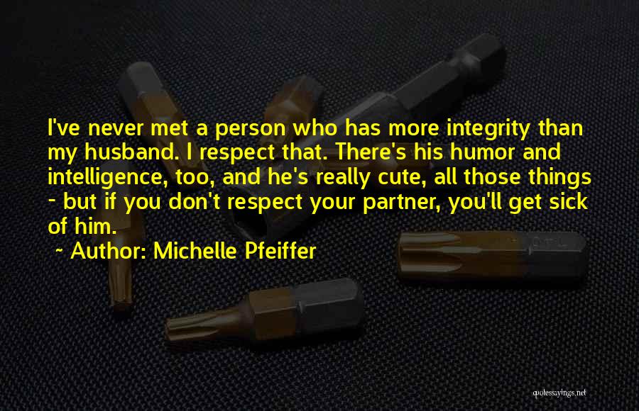 Michelle Pfeiffer Quotes: I've Never Met A Person Who Has More Integrity Than My Husband. I Respect That. There's His Humor And Intelligence,