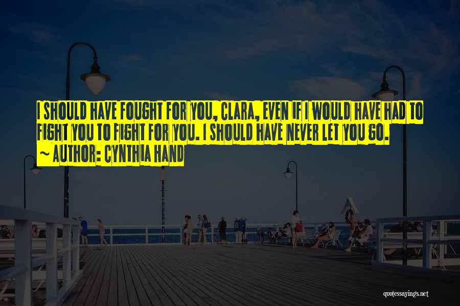 Cynthia Hand Quotes: I Should Have Fought For You, Clara, Even If I Would Have Had To Fight You To Fight For You.