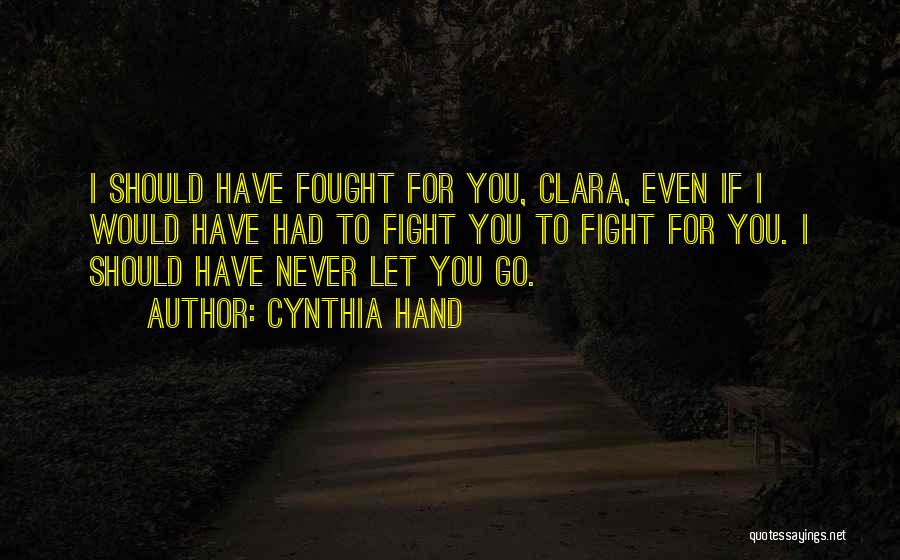 Cynthia Hand Quotes: I Should Have Fought For You, Clara, Even If I Would Have Had To Fight You To Fight For You.