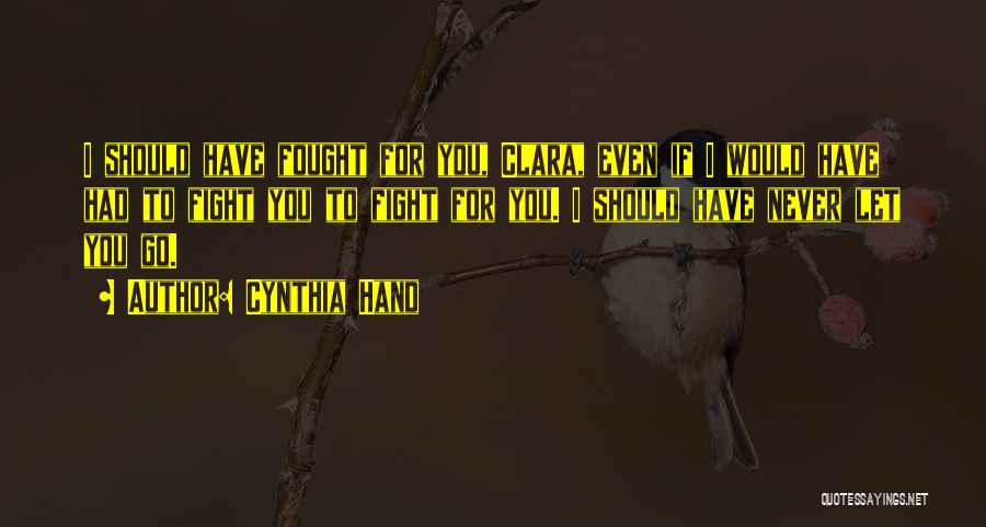 Cynthia Hand Quotes: I Should Have Fought For You, Clara, Even If I Would Have Had To Fight You To Fight For You.