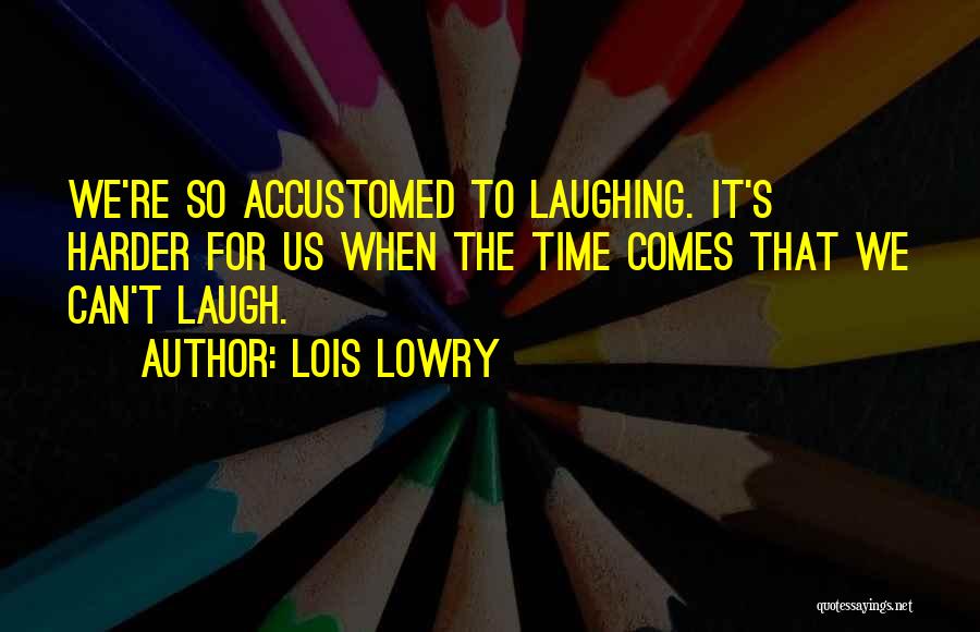 Lois Lowry Quotes: We're So Accustomed To Laughing. It's Harder For Us When The Time Comes That We Can't Laugh.