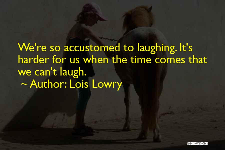 Lois Lowry Quotes: We're So Accustomed To Laughing. It's Harder For Us When The Time Comes That We Can't Laugh.