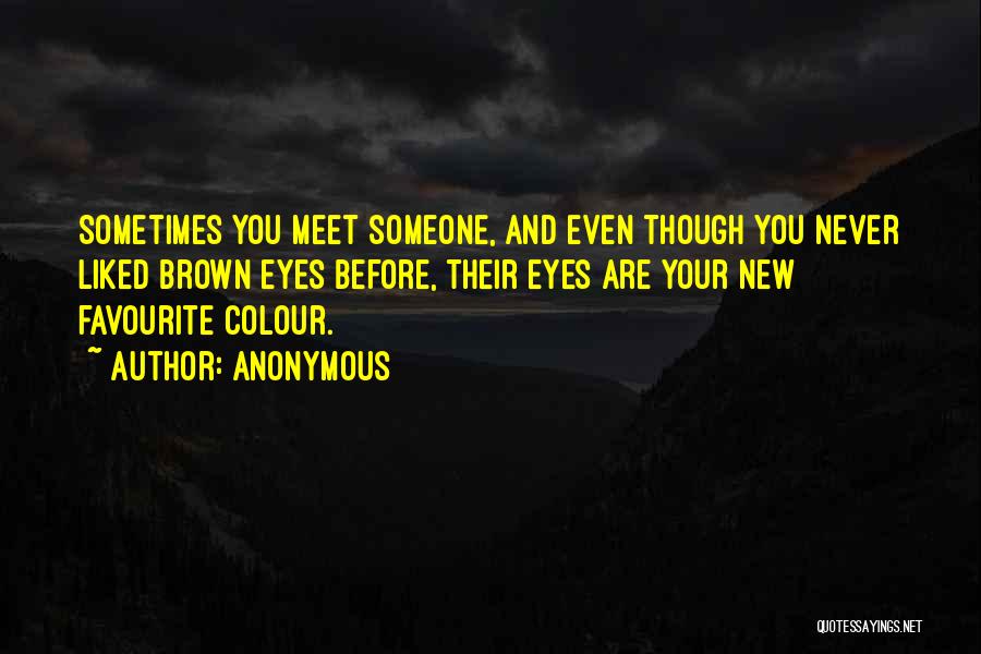 Anonymous Quotes: Sometimes You Meet Someone, And Even Though You Never Liked Brown Eyes Before, Their Eyes Are Your New Favourite Colour.