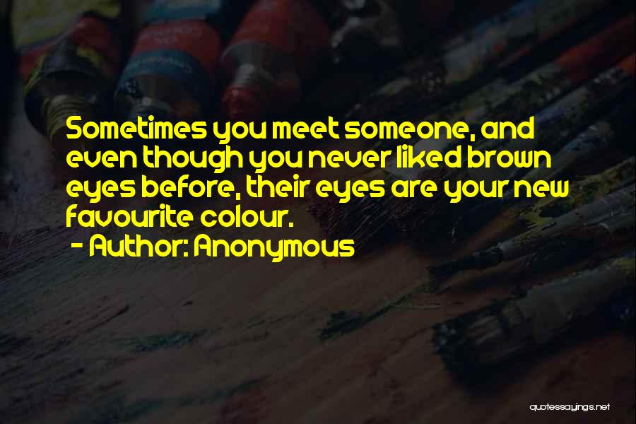 Anonymous Quotes: Sometimes You Meet Someone, And Even Though You Never Liked Brown Eyes Before, Their Eyes Are Your New Favourite Colour.