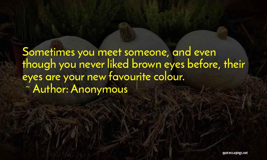 Anonymous Quotes: Sometimes You Meet Someone, And Even Though You Never Liked Brown Eyes Before, Their Eyes Are Your New Favourite Colour.