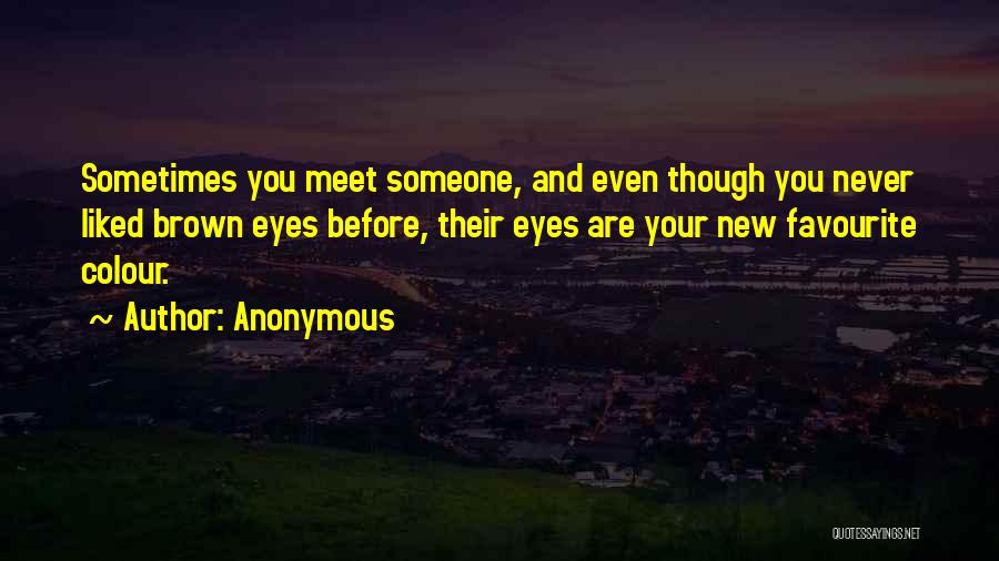 Anonymous Quotes: Sometimes You Meet Someone, And Even Though You Never Liked Brown Eyes Before, Their Eyes Are Your New Favourite Colour.