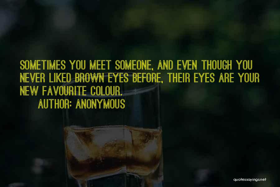 Anonymous Quotes: Sometimes You Meet Someone, And Even Though You Never Liked Brown Eyes Before, Their Eyes Are Your New Favourite Colour.