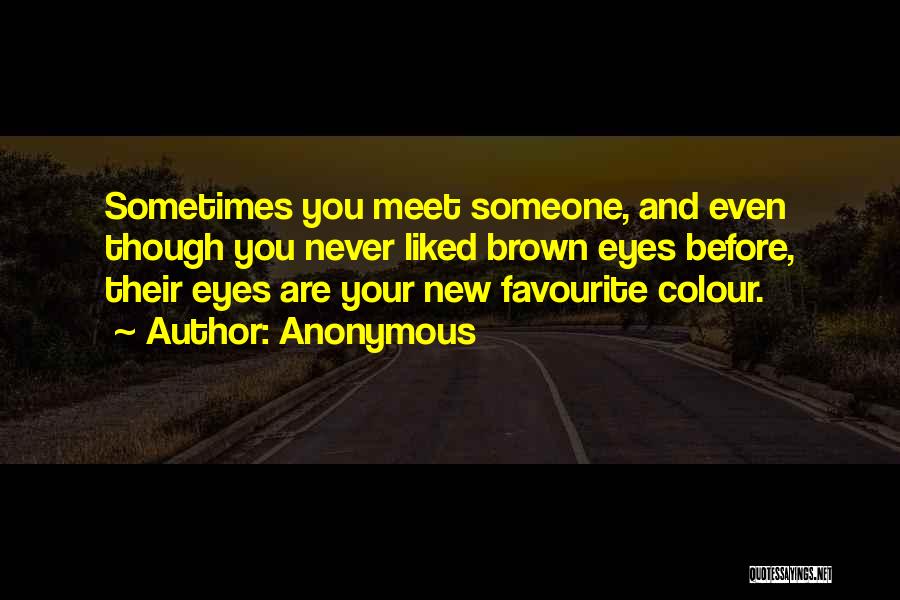 Anonymous Quotes: Sometimes You Meet Someone, And Even Though You Never Liked Brown Eyes Before, Their Eyes Are Your New Favourite Colour.