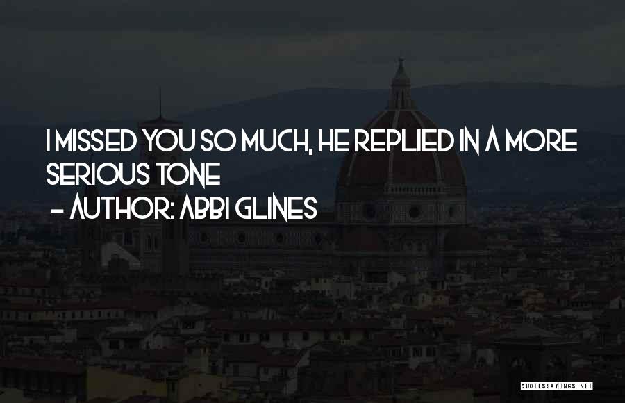 Abbi Glines Quotes: I Missed You So Much, He Replied In A More Serious Tone