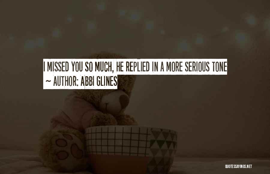 Abbi Glines Quotes: I Missed You So Much, He Replied In A More Serious Tone