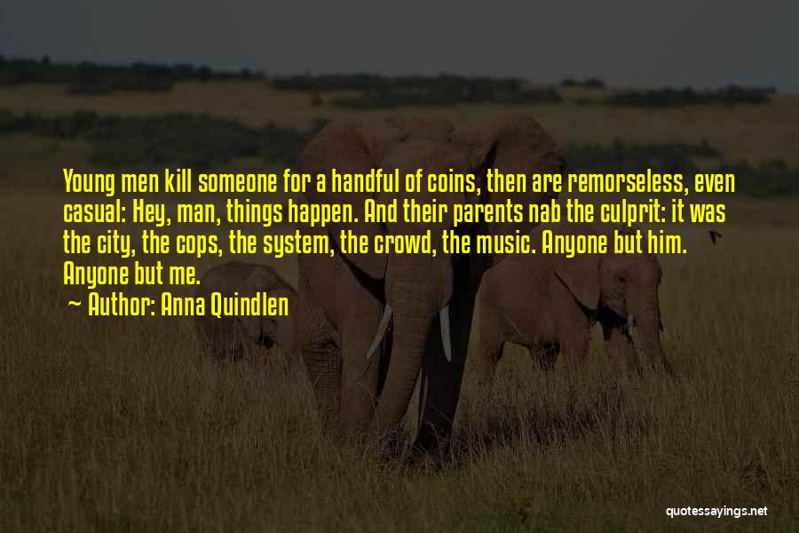 Anna Quindlen Quotes: Young Men Kill Someone For A Handful Of Coins, Then Are Remorseless, Even Casual: Hey, Man, Things Happen. And Their