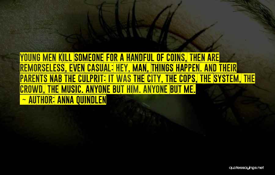 Anna Quindlen Quotes: Young Men Kill Someone For A Handful Of Coins, Then Are Remorseless, Even Casual: Hey, Man, Things Happen. And Their