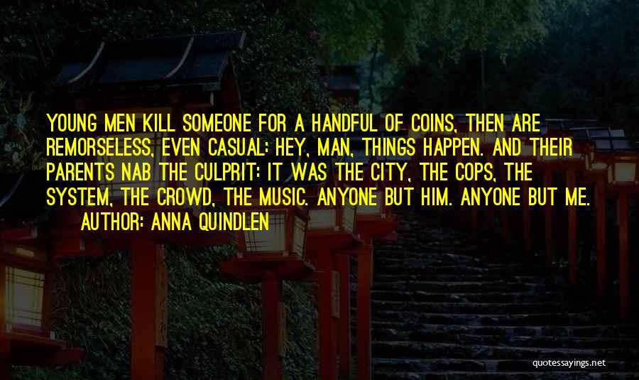 Anna Quindlen Quotes: Young Men Kill Someone For A Handful Of Coins, Then Are Remorseless, Even Casual: Hey, Man, Things Happen. And Their