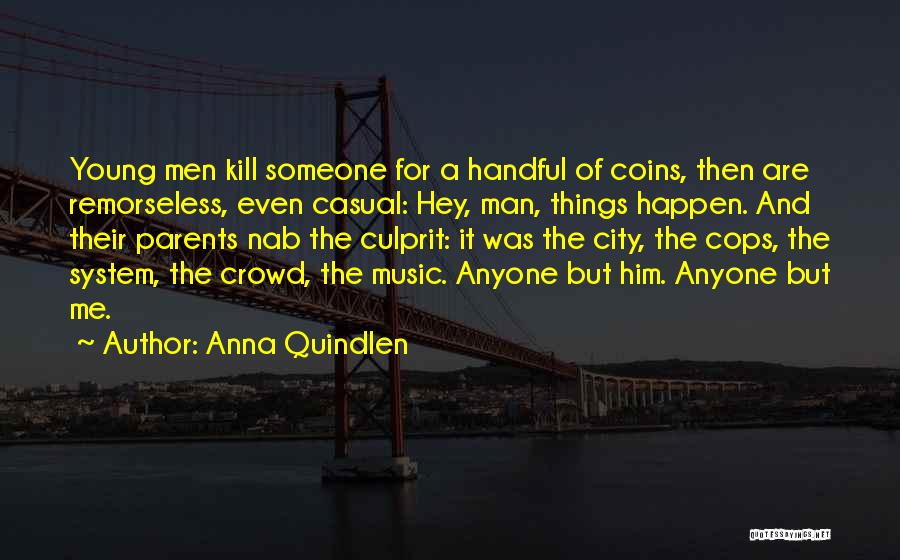 Anna Quindlen Quotes: Young Men Kill Someone For A Handful Of Coins, Then Are Remorseless, Even Casual: Hey, Man, Things Happen. And Their