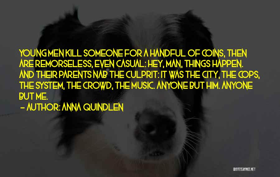 Anna Quindlen Quotes: Young Men Kill Someone For A Handful Of Coins, Then Are Remorseless, Even Casual: Hey, Man, Things Happen. And Their