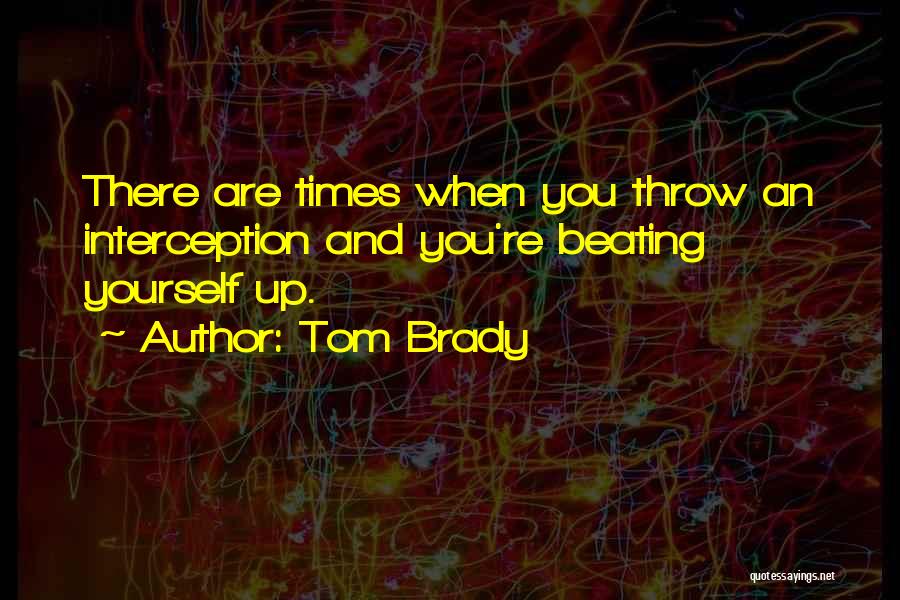 Tom Brady Quotes: There Are Times When You Throw An Interception And You're Beating Yourself Up.