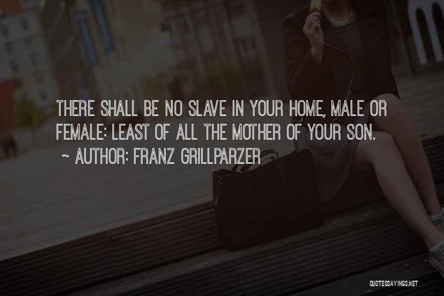 Franz Grillparzer Quotes: There Shall Be No Slave In Your Home, Male Or Female: Least Of All The Mother Of Your Son.