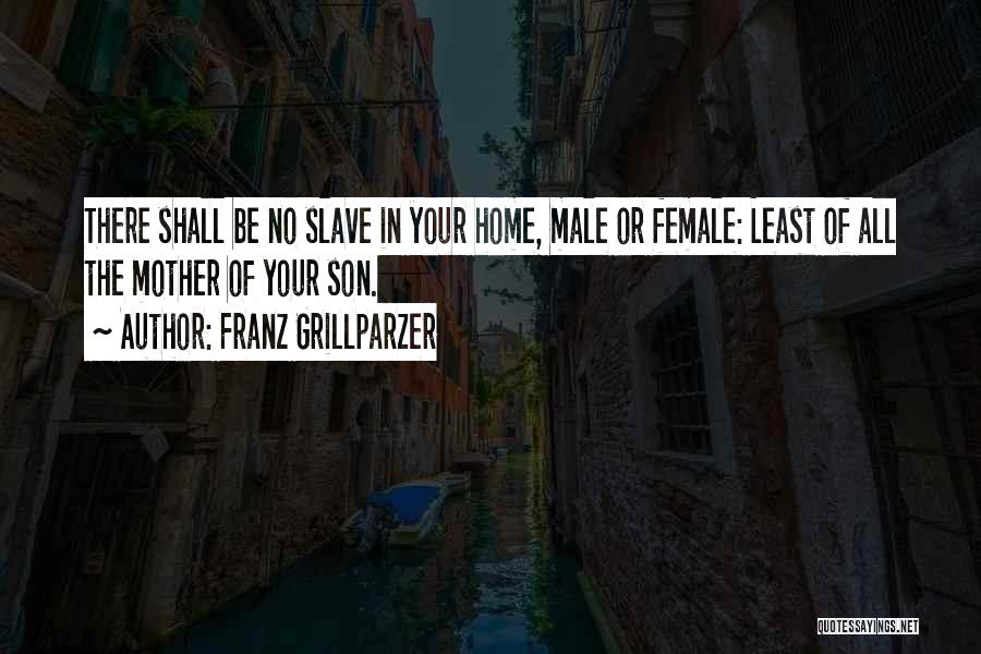 Franz Grillparzer Quotes: There Shall Be No Slave In Your Home, Male Or Female: Least Of All The Mother Of Your Son.