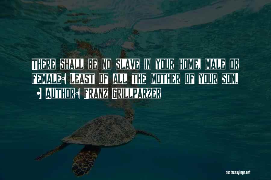 Franz Grillparzer Quotes: There Shall Be No Slave In Your Home, Male Or Female: Least Of All The Mother Of Your Son.