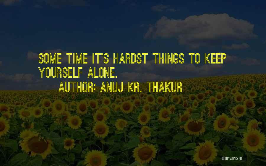 Anuj Kr. Thakur Quotes: Some Time It's Hardst Things To Keep Yourself Alone.