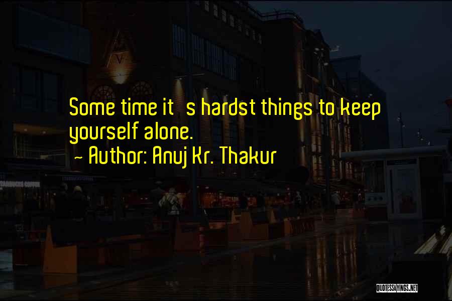 Anuj Kr. Thakur Quotes: Some Time It's Hardst Things To Keep Yourself Alone.