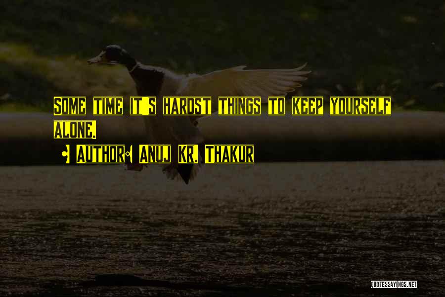 Anuj Kr. Thakur Quotes: Some Time It's Hardst Things To Keep Yourself Alone.